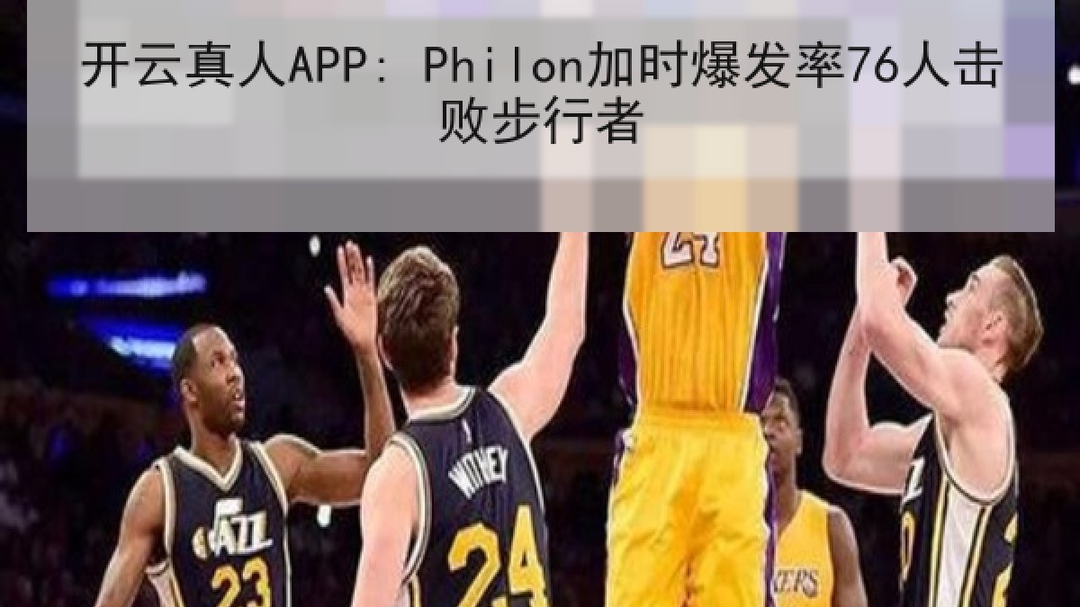 开云真人APP: Philon加时爆发率76人击败步行者