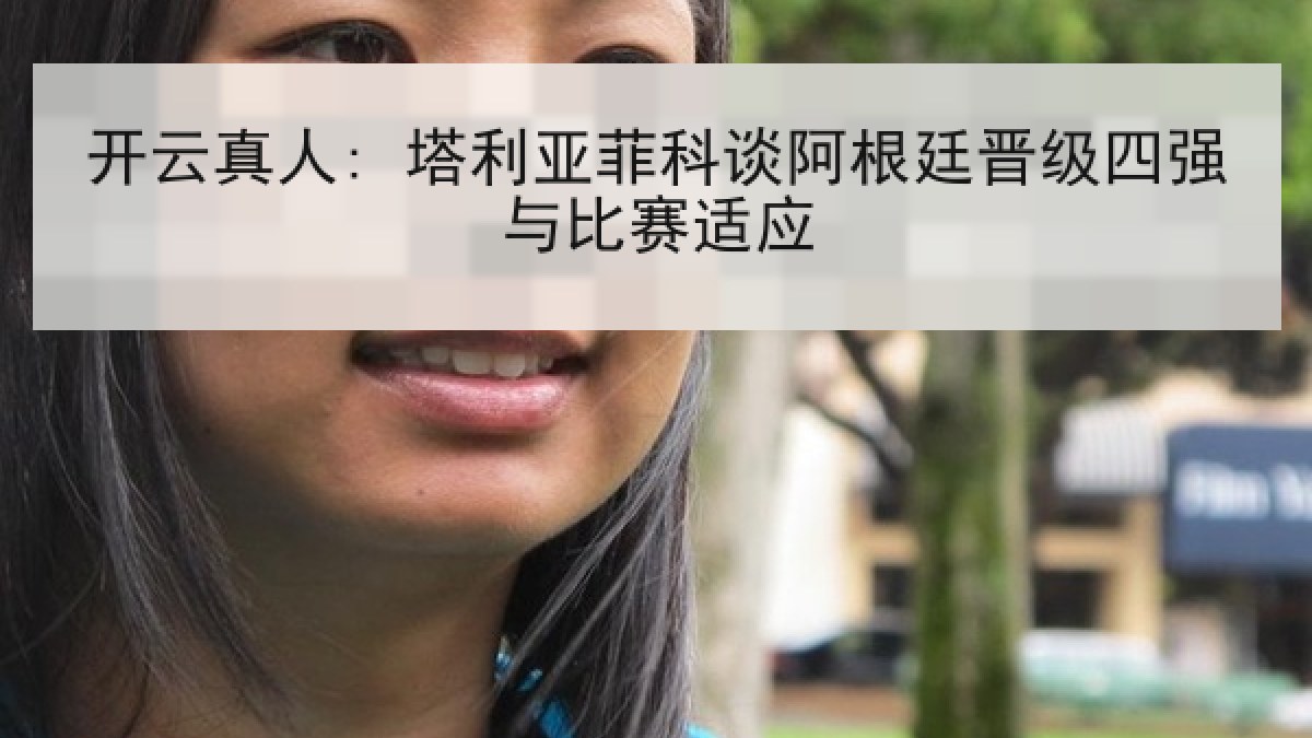 开云真人: 塔利亚菲科谈阿根廷晋级四强与比赛适应 开云真人: 塔利亚菲科谈阿根廷晋级四强与比赛适应