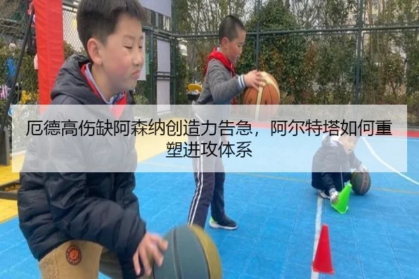 厄德高伤缺阿森纳创造力告急，阿尔特塔如何重塑进攻体系