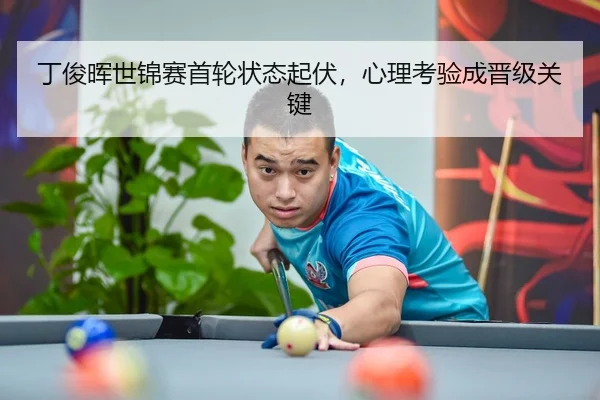 丁俊晖世锦赛首轮状态起伏，心理考验成晋级关键