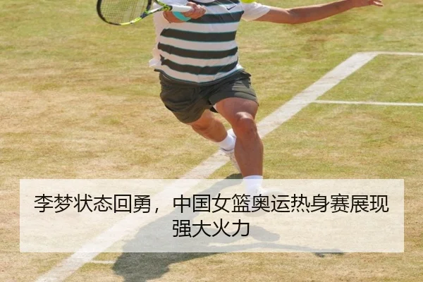 李梦状态回勇，中国女篮奥运热身赛展现强大火力