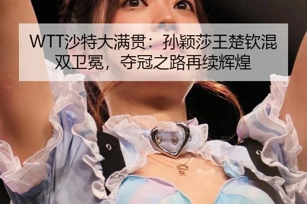 WTT沙特大满贯：孙颖莎王楚钦混双卫冕，夺冠之路再续辉煌