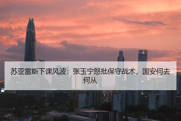 苏亚雷斯下课风波：张玉宁怒批保守战术，国安何去何从