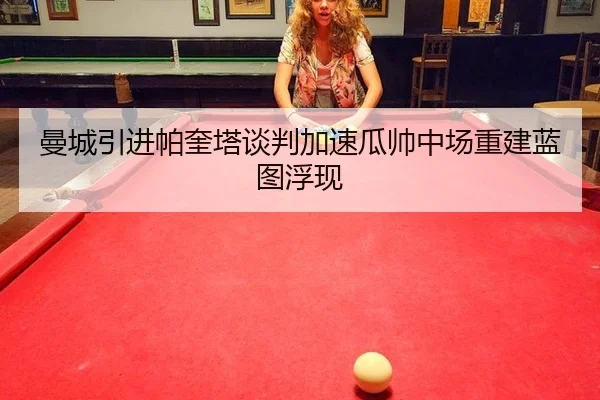 曼城引进帕奎塔谈判加速瓜帅中场重建蓝图浮现