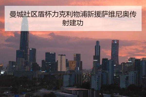 曼城社区盾杯力克利物浦新援萨维尼奥传射建功