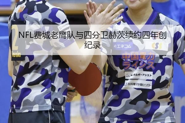 NFL费城老鹰队与四分卫赫茨续约四年创纪录