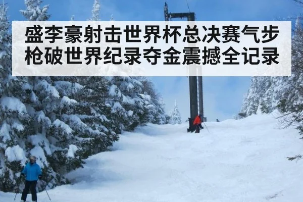 盛李豪射击世界杯总决赛气步枪破世界纪录夺金震撼全记录
