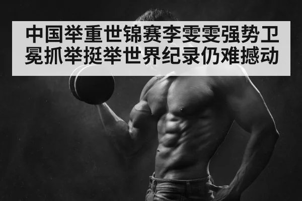 中国举重世锦赛李雯雯强势卫冕抓举挺举世界纪录仍难撼动