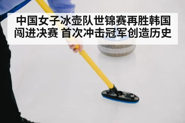 中国女子冰壶队世锦赛再胜韩国闯进决赛 首次冲击冠军创造历史