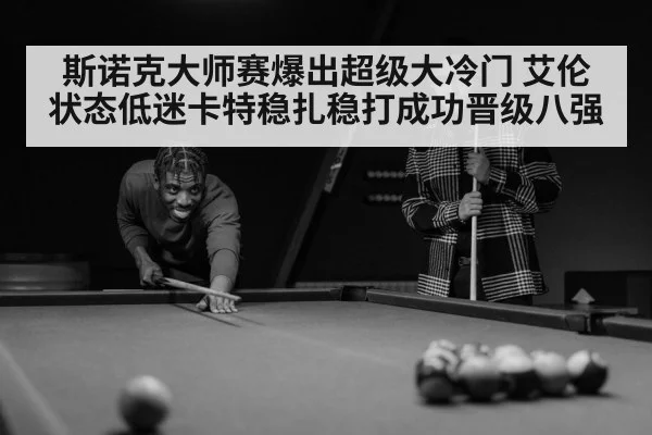 斯诺克大师赛爆出超级大冷门 艾伦状态低迷卡特稳扎稳打成功晋级八强