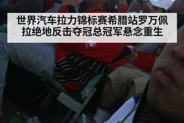 世界汽车拉力锦标赛希腊站罗万佩拉绝地反击夺冠总冠军悬念重生