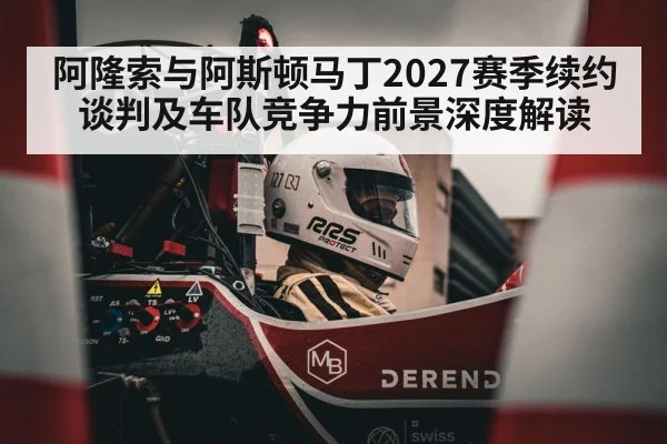 阿隆索与阿斯顿马丁2027赛季续约谈判及车队竞争力前景深度解读