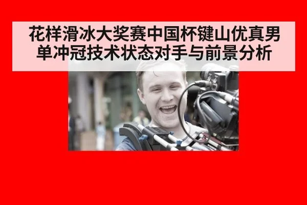 花样滑冰大奖赛中国杯键山优真男单冲冠技术状态对手与前景分析