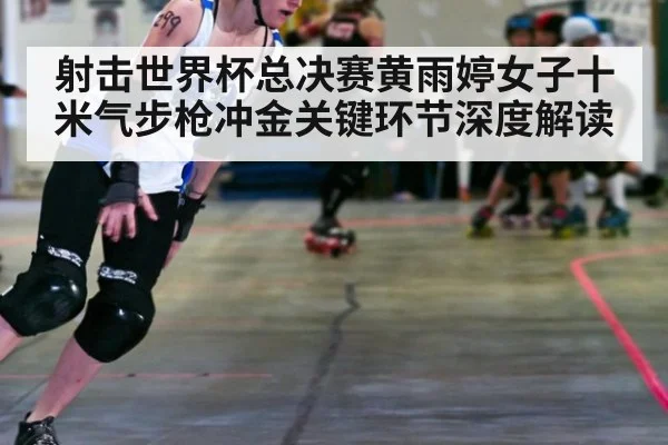 射击世界杯总决赛黄雨婷女子十米气步枪冲金关键环节深度解读